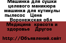 Машинка для сушки целевого маникюра машинка для кутикулы пылесос › Цена ­ 7 000 - Воронежская обл. Медицина, красота и здоровье » Другое   